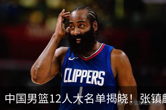 中国男篮12人大名单揭晓！张镇麟落选，崔永熙成功晋级