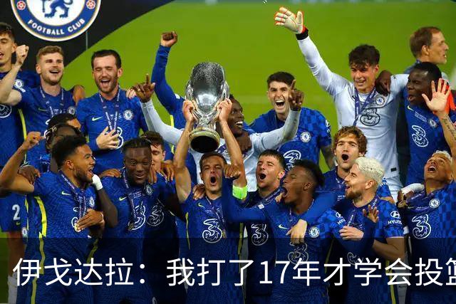 伊戈达拉：我打了17年才学会投篮 没接受过姿势训练全靠自己摸索