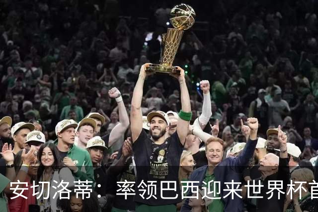 安切洛蒂：率领巴西迎来世界杯首战 既是责任也是荣光